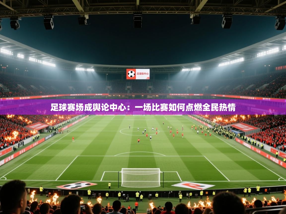 足球赛场成舆论中心：一场比赛如何点燃全民热情  第1张
